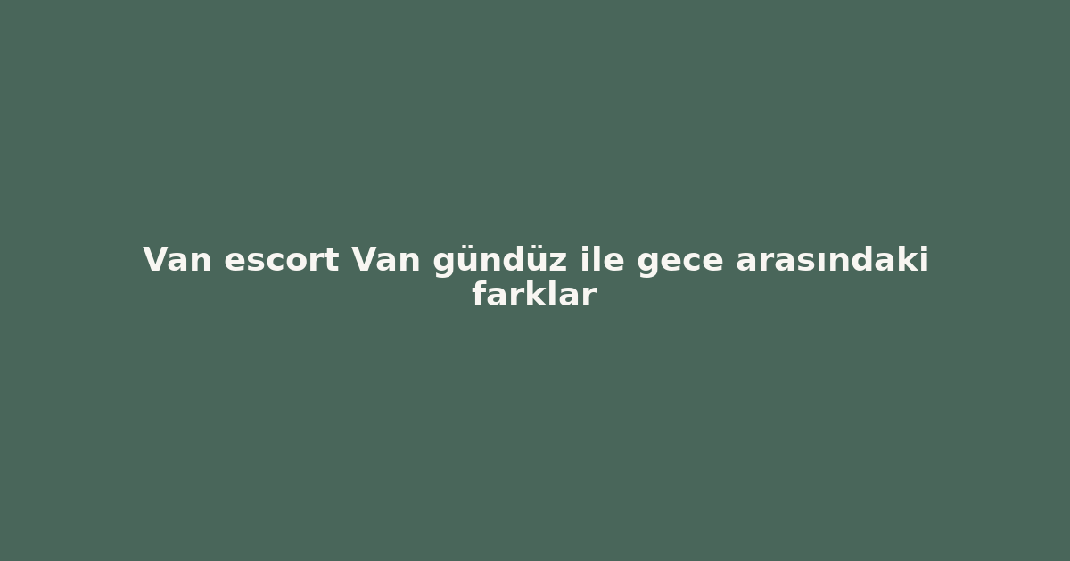 sitekur-van-escort-van-gunduz-ile-gece-arasindaki-farklar.png