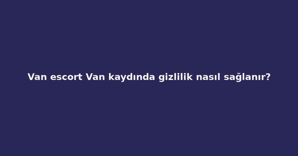 Van escort Van kaydında gizlilik nasıl sağlanır? Van escort Van kaydında gizlilik nasıl sağlanır?