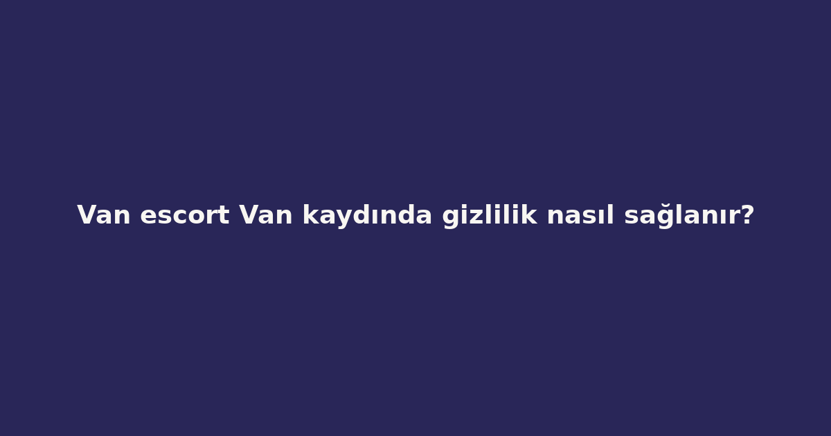 sitekur-van-escort-van-kaydinda-gizlilik-nasil-saglanir.png