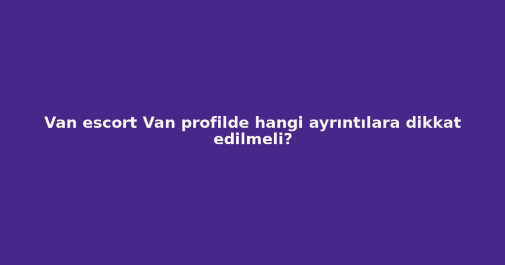 Van escort Van profilde hangi ayrıntılara dikkat edilmeli? Van escort Van profilde hangi ayrıntılara dikkat edilmeli?