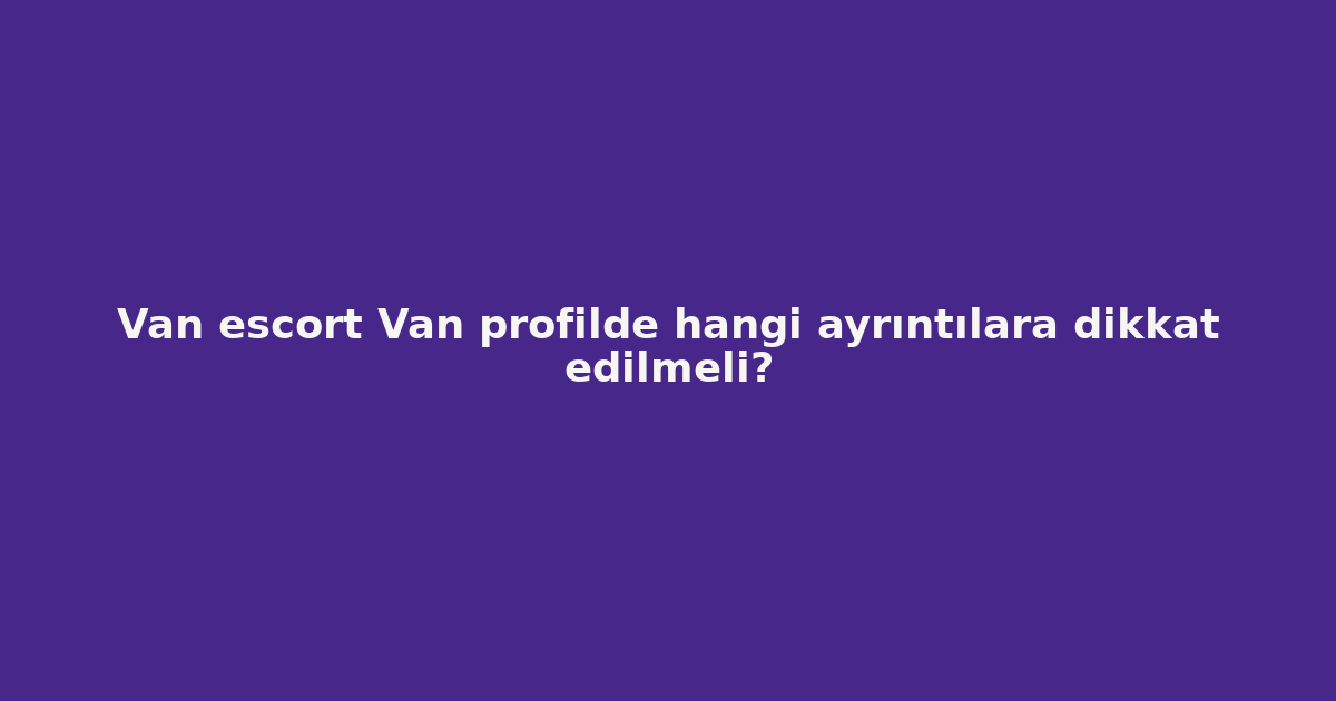 sitekur-van-escort-van-profilde-hangi-ayrintilara-dikkat-edilmel.png